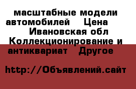 масштабные модели автомобилей  › Цена ­ 700 - Ивановская обл. Коллекционирование и антиквариат » Другое   